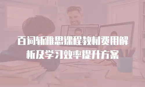 百词斩雅思课程教材费用解析及学习效率提升方案