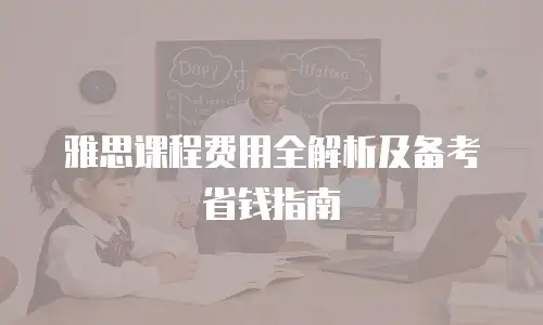 雅思课程费用全解析及备考省钱指南