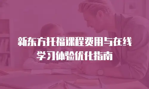 新东方托福课程费用与在线学习体验优化指南