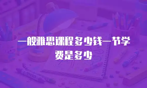 一般雅思课程多少钱一节学费是多少