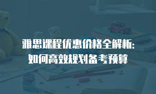 雅思课程优惠价格全解析：如何高效规划备考预算