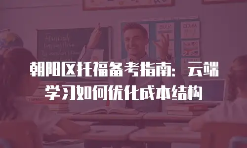 朝阳区托福备考指南：云端学习如何优化成本结构