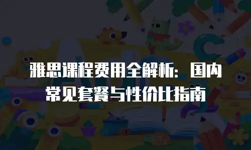 雅思课程费用全解析：国内常见套餐与性价比指南