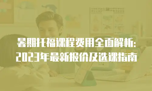 暑期托福课程费用全面解析：2023年最新报价及选课指南