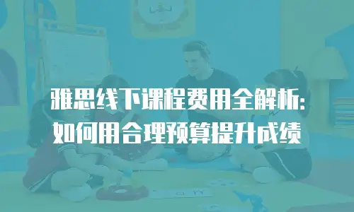 雅思线下课程费用全解析：如何用合理预算提升成绩