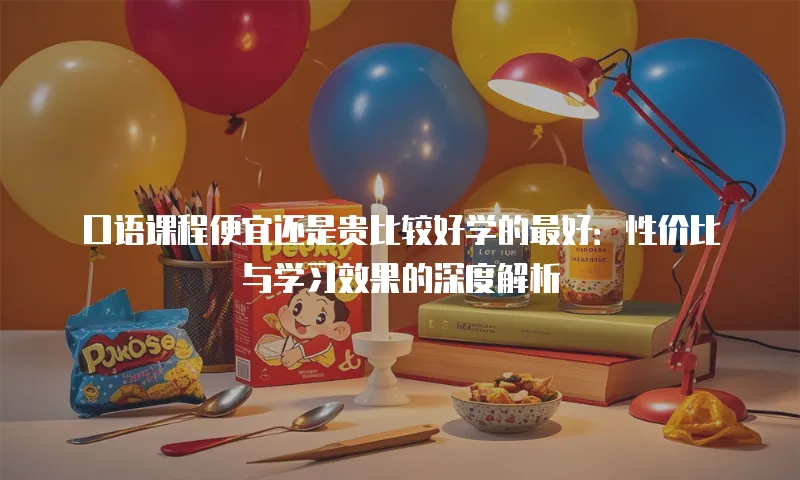 口语课程便宜还是贵比较好学的最好：性价比与学习效果的深度解析