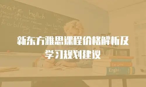 新东方雅思课程价格解析及学习规划建议