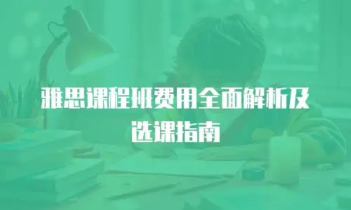 雅思课程班费用全面解析及选课指南