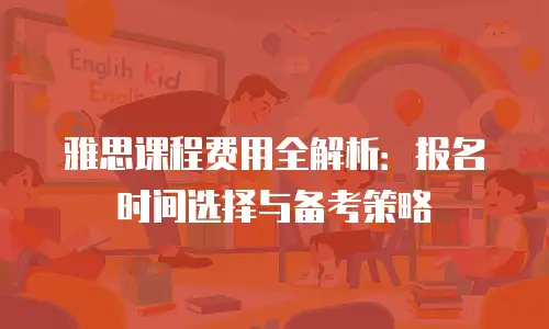 雅思课程费用全解析：报名时间选择与备考策略