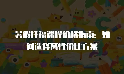 暑假托福课程价格指南：如何选择高性价比方案