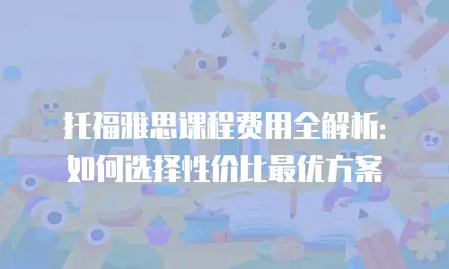 托福雅思课程费用全解析：如何选择性价比最优方案