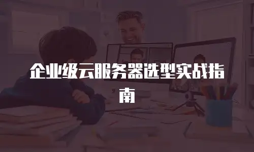 企业级云服务器选型实战指南