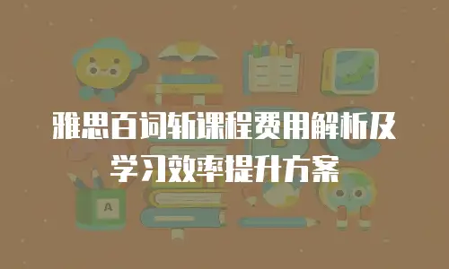 雅思百词斩课程费用解析及学习效率提升方案