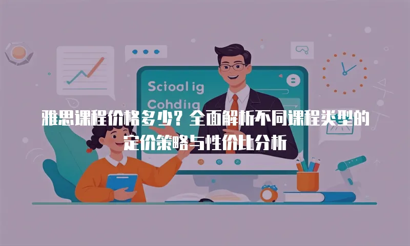 雅思课程价格多少？全面解析不同课程类型的定价策略与性价比分析