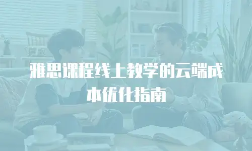 雅思课程线上教学的云端成本优化指南