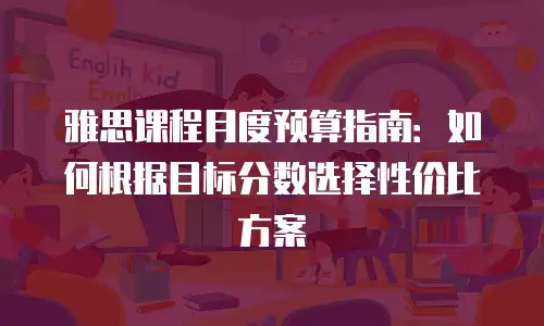 雅思课程月度预算指南：如何根据目标分数选择性价比方案