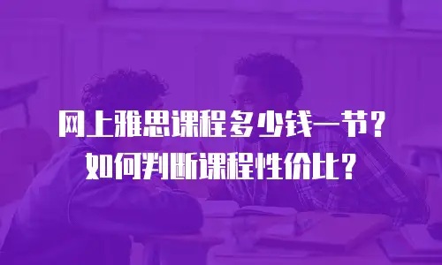 网上雅思课程多少钱一节？如何判断课程性价比？