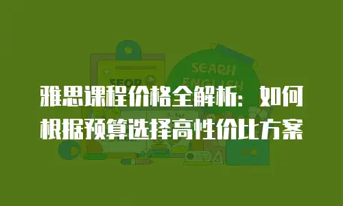 雅思课程价格全解析：如何根据预算选择高性价比方案