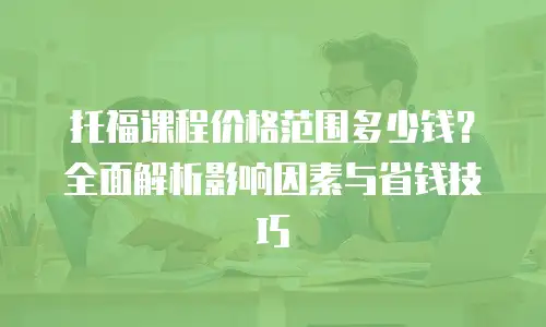 托福课程价格范围多少钱？全面解析影响因素与省钱技巧