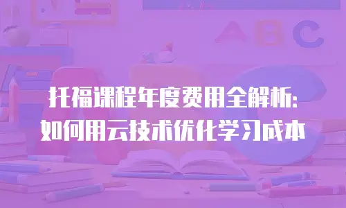 托福课程年度费用全解析：如何用云技术优化学习成本
