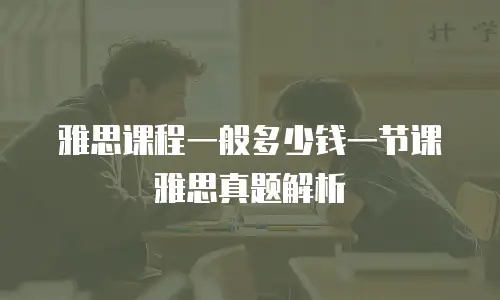 雅思课程一般多少钱一节课雅思真题解析