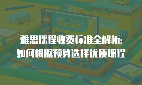 雅思课程收费标准全解析：如何根据预算选择优质课程