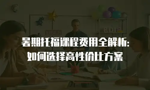 暑期托福课程费用全解析：如何选择高性价比方案