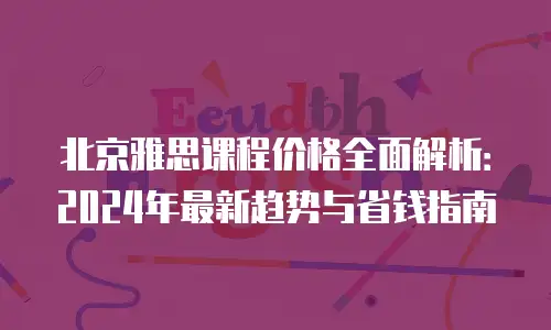 北京雅思课程价格全面解析：2024年最新趋势与省钱指南