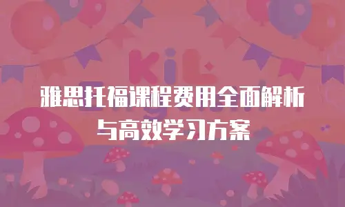 雅思托福课程费用全面解析与高效学习方案