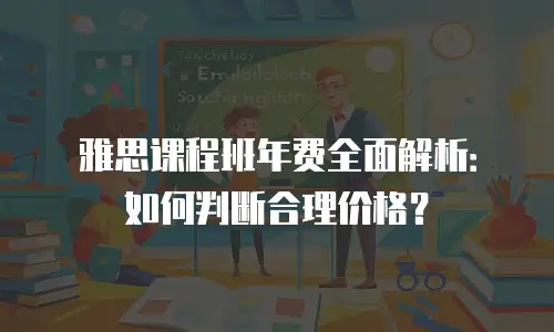 雅思课程班年费全面解析：如何判断合理价格？