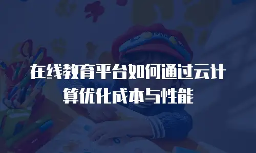在线教育平台如何通过云计算优化成本与性能