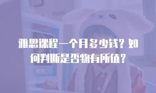 雅思课程一个月多少钱？如何判断是否物有所值？