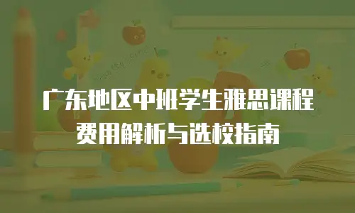 广东地区中班学生雅思课程费用解析与选校指南