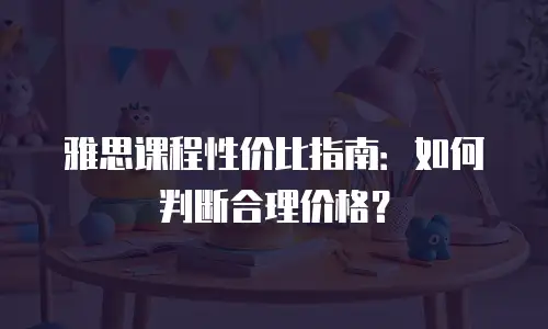 雅思课程性价比指南：如何判断合理价格？