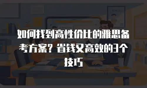 如何找到高性价比的雅思备考方案？省钱又高效的3个技巧