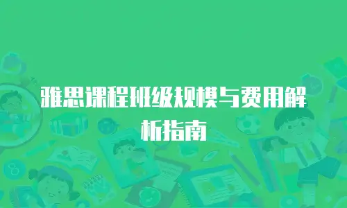 雅思课程班级规模与费用解析指南
