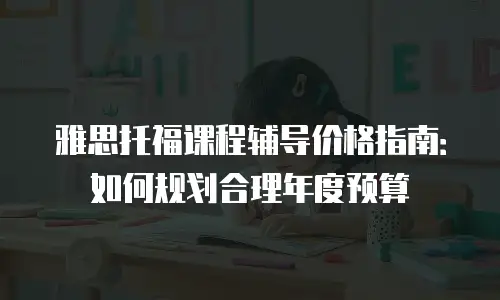 雅思托福课程辅导价格指南：如何规划合理年度预算
