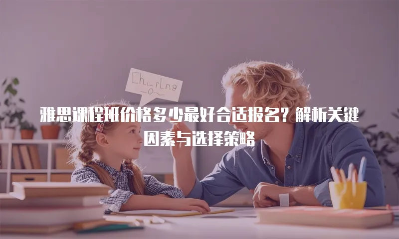 雅思课程班价格多少最好合适报名？解析关键因素与选择策略  