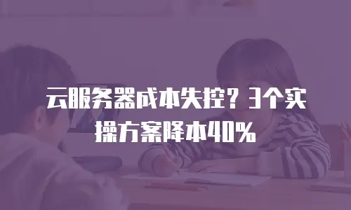 云服务器成本失控？3个实操方案降本40%