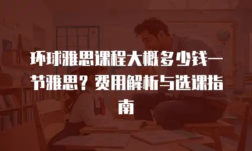环球雅思课程大概多少钱一节雅思？费用解析与选课指南