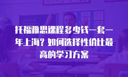 托福雅思课程多少钱一套一年上海？如何选择性价比最高的学习方案