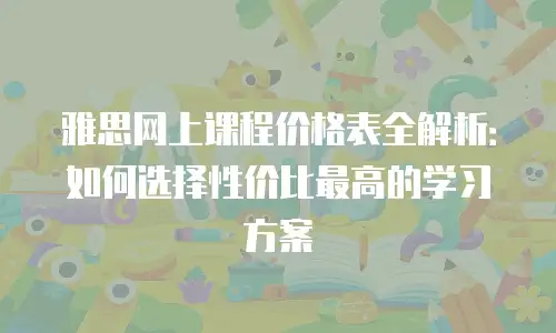 雅思网上课程价格表全解析：如何选择性价比最高的学习方案