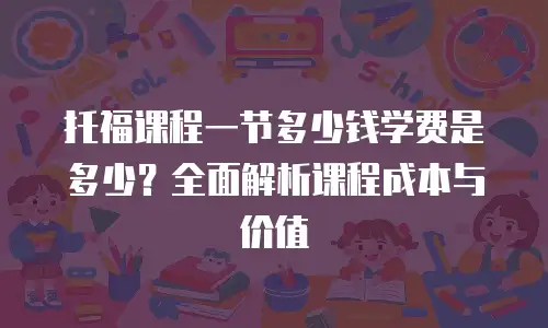 托福课程一节多少钱学费是多少？全面解析课程成本与价值