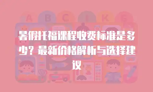 暑假托福课程收费标准是多少？最新价格解析与选择建议