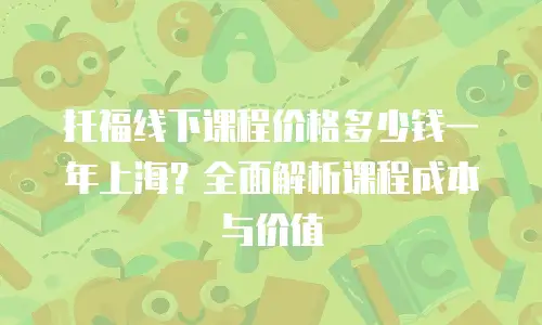 托福线下课程价格多少钱一年上海？全面解析课程成本与价值