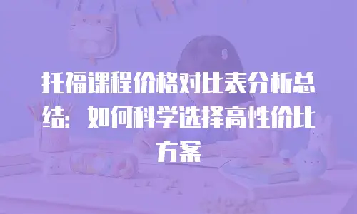 托福课程价格对比表分析总结：如何科学选择高性价比方案