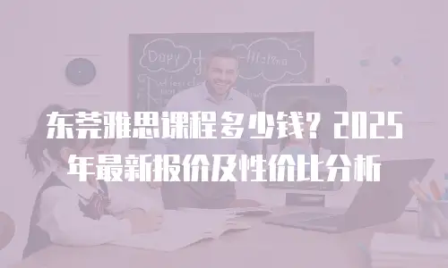 东莞雅思课程多少钱？2025年最新报价及性价比分析