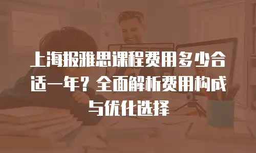 上海报雅思课程费用多少合适一年？全面解析费用构成与优化选择