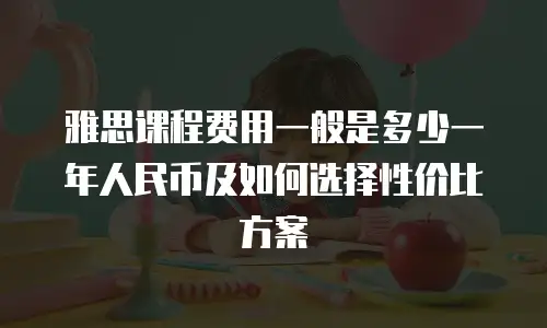 雅思课程费用一般是多少一年人民币及如何选择性价比方案