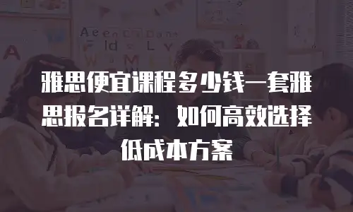 雅思便宜课程多少钱一套雅思报名详解：如何高效选择低成本方案